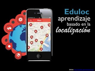 Eduloc
aprendizaje
   basado en la
localización


    Eduloc http://eduloc.geoemotion.net/
 