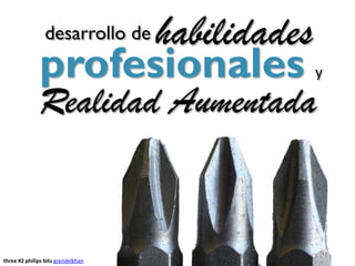 habilidades
                 desarrollo de
              profesionales         y

              Realidad Aumentada


three #2 philips bits grendelkhan
 