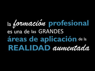 laformación      profesional
es una de las GRANDES
áreas de aplicación de la
REALIDAD aumentada
 