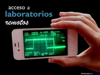 acceso a
laboratorios
remotos



               Osciloscopio por acampos
 