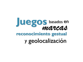 Juegos         basados en
           marcas
reconocimiento gestual
   y   geolocalización
 