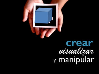 crear
    visualizar
y   manipular
 
