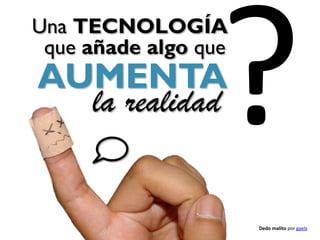 Una TECNOLOGÍA
 que añade algo que
AUMENTA
  la realidad


                      Dedo malito por gaelx
 