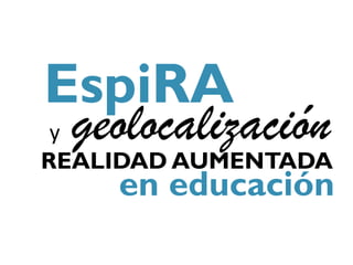 EspiRA
y geolocalización
REALIDAD AUMENTADA
    en educación
 