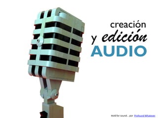 creación
y   edición
AUDIO


     Hold for sound... por Profound Whatever
 