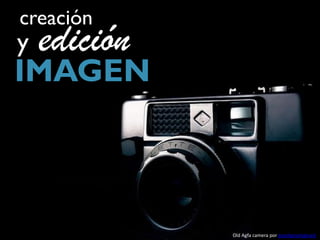 creación
y   edición
IMAGEN



              Old Agfa camera por gnackgnackgnack
 