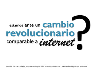 estamos            ante un               cambio
revolucionario
comparable a                            internet
FUNDACIÓN TELEFÓNICA, Informe monográfico SIE Realidad Aumentada: Una nueva lente para ver el mundo
 