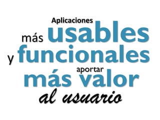 usables
          Aplicaciones

    más
y   funcionales
     más valor
                 aportar


      al usuario
 