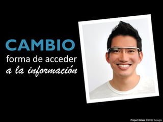 CAMBIO
forma de acceder
a la información


                   Project Glass ©2012 Google
 