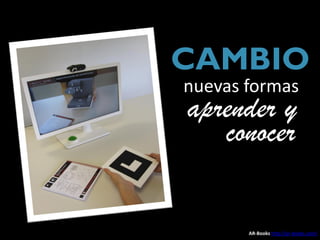 CAMBIO
 nuevas formas
 aprender y
     conocer

       AR-Books http://ar-books.com/
 