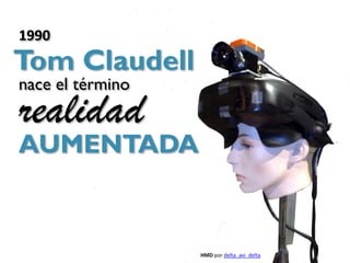 1990
Tom Claudell
nace el término
realidad
AUMENTADA


                  HMD por delta_avi_delta
 