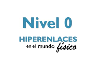 Nivel 0
HIPERENLACES
 en el   mundo   físico
 