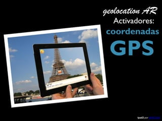 geolocation AR
  Activadores:
coordenadas

 GPS

         Ipad2 por WIKITUDE
 