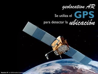 geolocation AR
                                         Se utiliza el   GPS
                                  para detectar la   ubicación




Navstar-2F en Wikimedia Commons
 