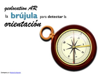 geolocation AR
     la     brújula          para detectar la

    orientación



Compass por Roland Urbanek
 