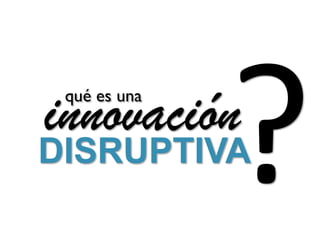 innovación
 qué es una


DISRUPTIVA
 