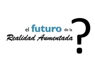 el   futuro de la
Realidad Aumentada
 