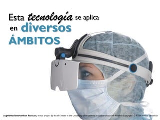 Esta                 tecnología se aplica
       en         diversos
     ÁMBITOS




Augmented Intervention Assistant, thesis project by Kilian Kreiser at the University of Wuppertal in cooperation with Pilotfish Copyright: © Kilian Kreiser / Pilotfish
 