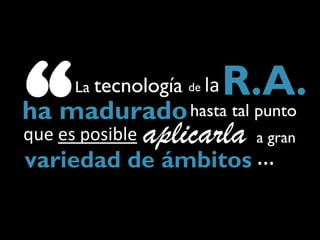 “     La tecnología

que es posible
                      de

ha madurado hasta tal punto
                           la   R.A.
                 aplicarla a gran
variedad de ámbitos …
 