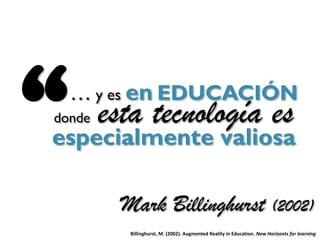 “   … y es en EDUCACIÓN
donde   esta tecnología es
especialmente valiosa

          Mark Billinghurst (2002)
           Billinghurst, M. (2002). Augmented Reality in Education. New Horizonts for learning
 