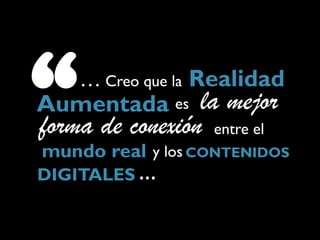 “   … Creo que la Realidad
Aumentada es     la mejor
forma de conexión entre el
mundo real y los CONTENIDOS
DIGITALES …
 