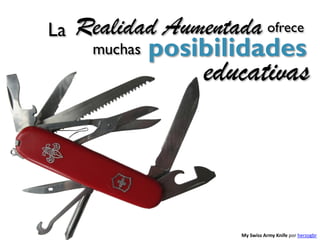 La   Realidad Aumentada ofrece
      muchas posibilidades
                  educativas



                      My Swiss Army Knife por herzogbr
 