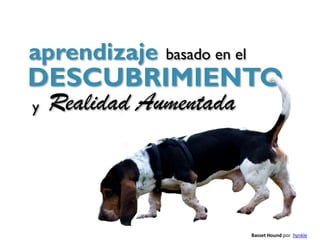 aprendizaje   basado en el
DESCUBRIMIENTO
y Realidad Aumentada




                             Basset Hound por hynkle
 