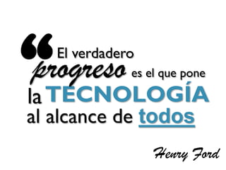 “  El verdadero
progreso
la TECNOLOGÍA
              es el que pone


al alcance de todos
                  Henry Ford
 