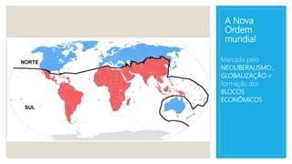 A Nova
Ordem
mundial
Marcada pelo
NEOLIBERALISMO ,
GLOBALIZAÇÃO e
formação dos
BLOCOS
ECONÔMICOS
 