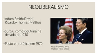 NEOLIBERALISMO
◦Adam Smith/David
Ricardo/Thomas Malthus
◦Surgiu como doutrina na
década de 1930
◦Posto em prática em 1970
Reagam (1980 a 1988)
Thatcher (1979 a 1990)
 