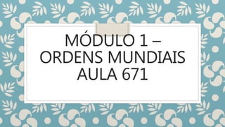 MÓDULO 1 –
ORDENS MUNDIAIS
AULA 671
 