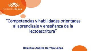 “Competencias y habilidades orientadas
al aprendizaje y enseñanza de la
lectoescritura”
Relatora: Andrea Herrera Cañas
 