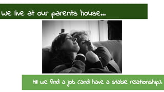 We live at our parents house... 
till we find a job (and have a stable relationship). 
 