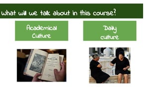 What will we talk about in this course? 
Academical 
Culture 
Daily 
culture 
 