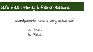 Let’s meet! Family & friend relations 
Grandparents have a very active live? 
a. True. 
b. False. 
 