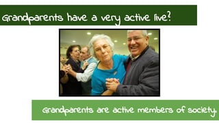 Grandparents have a very active live? 
Grandparents are active members of society. 
 
