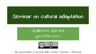Seminar on cultural adaptation 
Guillermo Gómez 
ggomez@deusto.es 
This presentation is licensed under Creative Commons - Attribution 
 