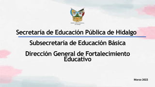 Subsecretaría de Educación Básica
Dirección General de Fortalecimiento
Educativo
Secretaría de Educación Pública de Hidalgo
Marzo 2022
 