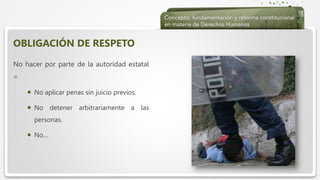  Haga clic para modificar el estilo de texto del patrón
 Segundo nivel
 Tercer nivel
 Cuarto nivel
 Quinto nivel
OBLIGACIÓN DE RESPETO
No hacer por parte de la autoridad estatal
=
 No aplicar penas sin juicio previos.
 No detener arbitrariamente a las
personas.
 No…
 