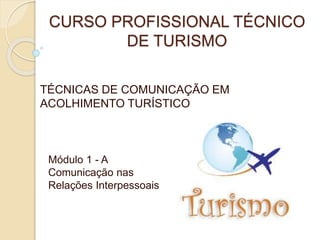 CURSO PROFISSIONAL TÉCNICO
DE TURISMO
TÉCNICAS DE COMUNICAÇÃO EM
ACOLHIMENTO TURÍSTICO
Módulo 1 - A
Comunicação nas
Relações Interpessoais
 