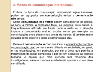 4. Modos de comunicação interpessoal
Embora os tipos de comunicação interpessoal sejam inúmeros,
podem ser agrupados em co...