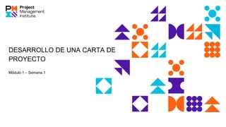 DESARROLLO DE UNA CARTA DE
PROYECTO
Módulo 1 – Semana 1
 
