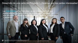 Desarrollo de una carta de Proyecto | ¿Quiénes son las partes interesadas?
¿Qué es un gerente de Proyecto? 21
Project Management Institute. A guide to the project management body of knowledge
(PMBOK guide). Newtown Square, Pa: Project Management Institute, 2017.
Las stakeholder es un individuo, grupo u organización que
puede afectar, ser afectado o percibirse como afectado por
una decisión, actividad o resultado de un proyecto, programa
o portafolio.
 