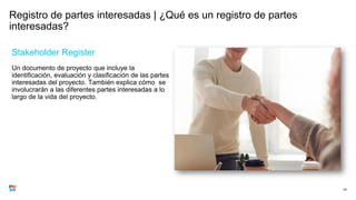 Registro de partes interesadas | ¿Qué es un registro de partes
interesadas?
Stakeholder Register
Un documento de proyecto que incluye la
identificación, evaluación y clasificación de las partes
interesadas del proyecto. También explica cómo se
involucrarán a las diferentes partes interesadas a lo
largo de la vida del proyecto.
43
 