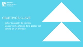 OBJETIVOS CLAVE
∙ Definir la gestión del cambio.
∙ Discutir la importancia de la gestión del
cambio en un proyecto.
 