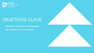 OBJETIVOS CLAVE
∙ Identificar las partes interesadas
clave dentro de un proyecto.
 