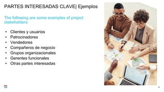 PARTES INTERESADAS CLAVE| Ejemplos
The following are some examples of project
stakeholders:
• Clientes y usuarios
• Patrocinadores
• Vendedores
• Compañeros de negocio
• Grupos organizacionales
• Gerentes funcionales
• Otras partes interesadas
65
 