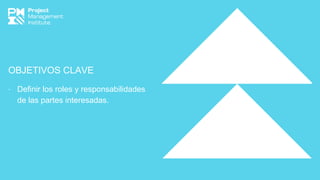 OBJETIVOS CLAVE
∙ Definir los roles y responsabilidades
de las partes interesadas.
 