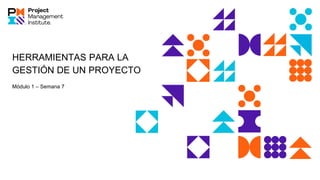 HERRAMIENTAS PARA LA
GESTIÓN DE UN PROYECTO
Módulo 1 – Semana 7
 