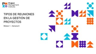 TIPOS DE REUNIONES
EN LA GESTIÓN DE
PROYECTOS
Módulo 1 – Semana 8
 